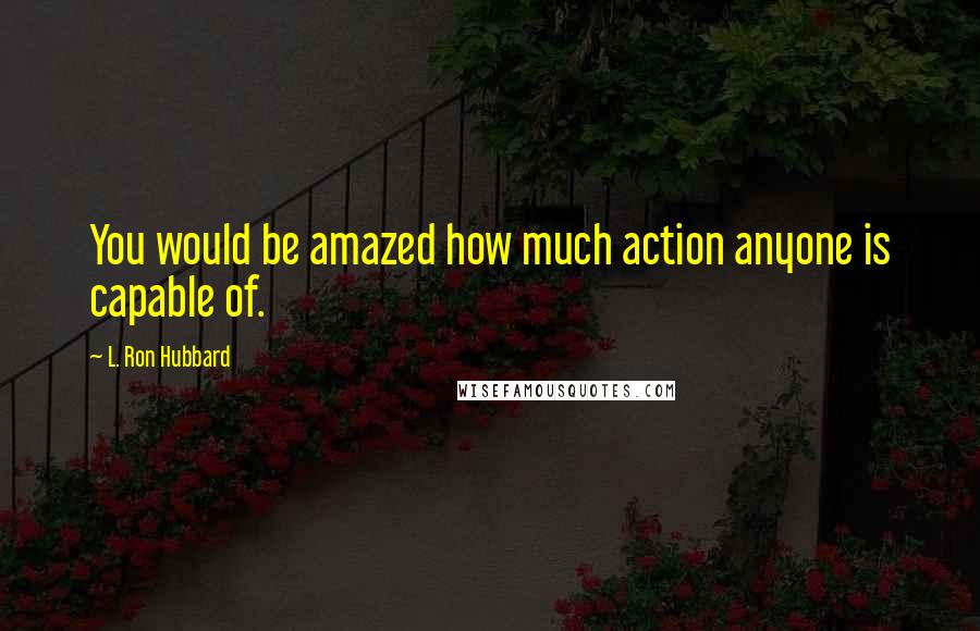 L. Ron Hubbard Quotes: You would be amazed how much action anyone is capable of.