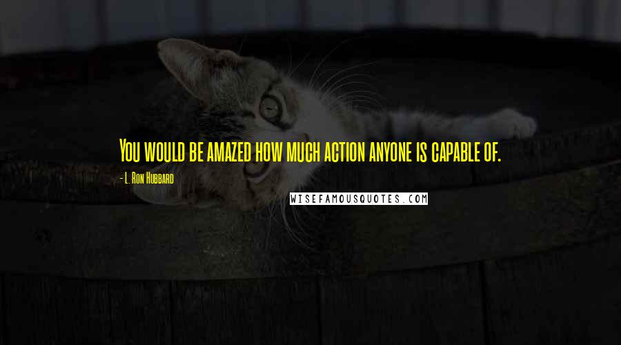 L. Ron Hubbard Quotes: You would be amazed how much action anyone is capable of.