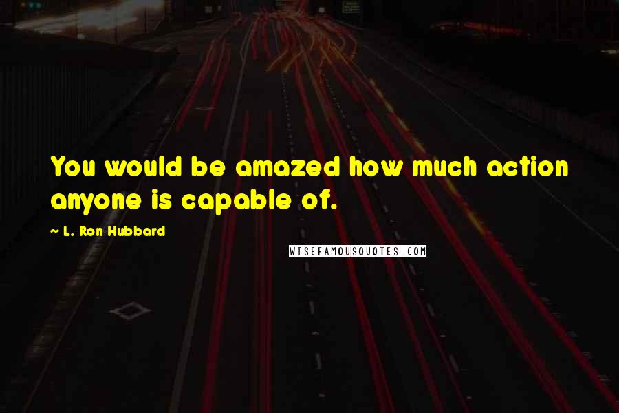 L. Ron Hubbard Quotes: You would be amazed how much action anyone is capable of.