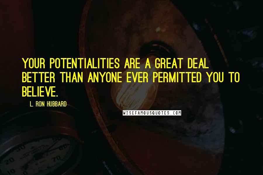L. Ron Hubbard Quotes: Your potentialities are a great deal better than anyone ever permitted you to believe.