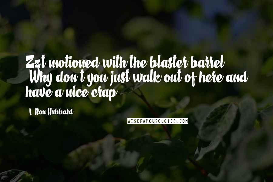 L. Ron Hubbard Quotes: Zzt motioned with the blaster barrel. 'Why don't you just walk out of here and have a nice crap.