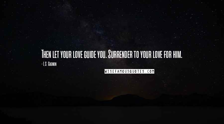 L.S. Gagnon Quotes: Then let your love guide you. Surrender to your love for him.