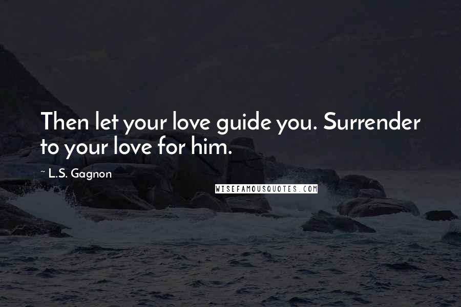 L.S. Gagnon Quotes: Then let your love guide you. Surrender to your love for him.