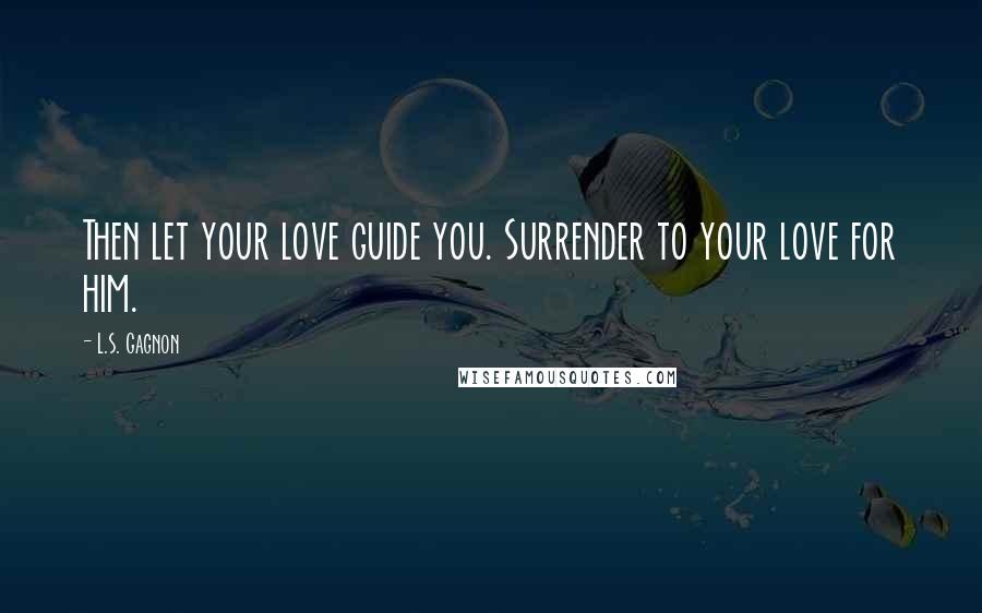 L.S. Gagnon Quotes: Then let your love guide you. Surrender to your love for him.