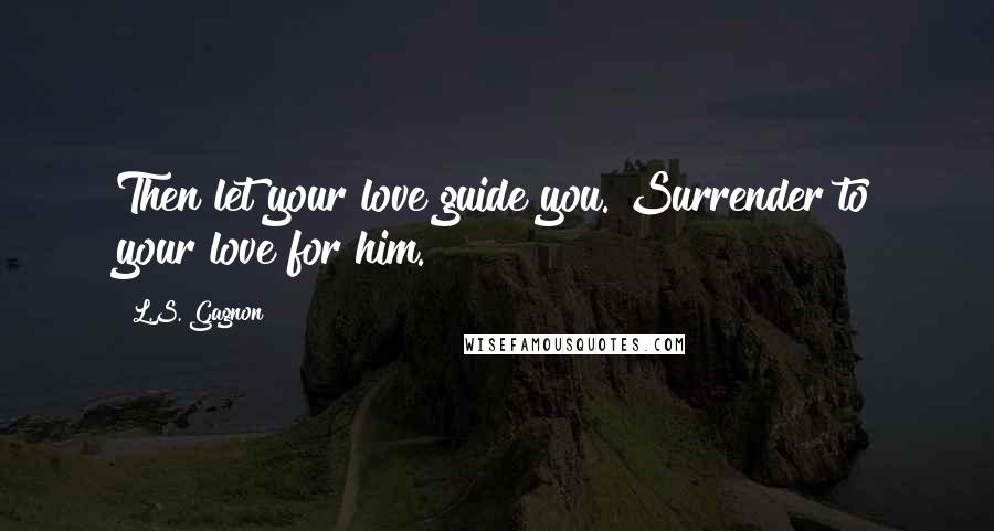 L.S. Gagnon Quotes: Then let your love guide you. Surrender to your love for him.