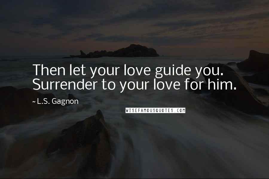 L.S. Gagnon Quotes: Then let your love guide you. Surrender to your love for him.