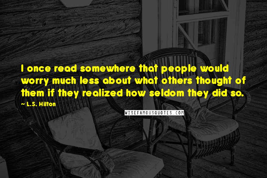 L.S. Hilton Quotes: I once read somewhere that people would worry much less about what others thought of them if they realized how seldom they did so.