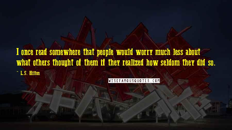 L.S. Hilton Quotes: I once read somewhere that people would worry much less about what others thought of them if they realized how seldom they did so.