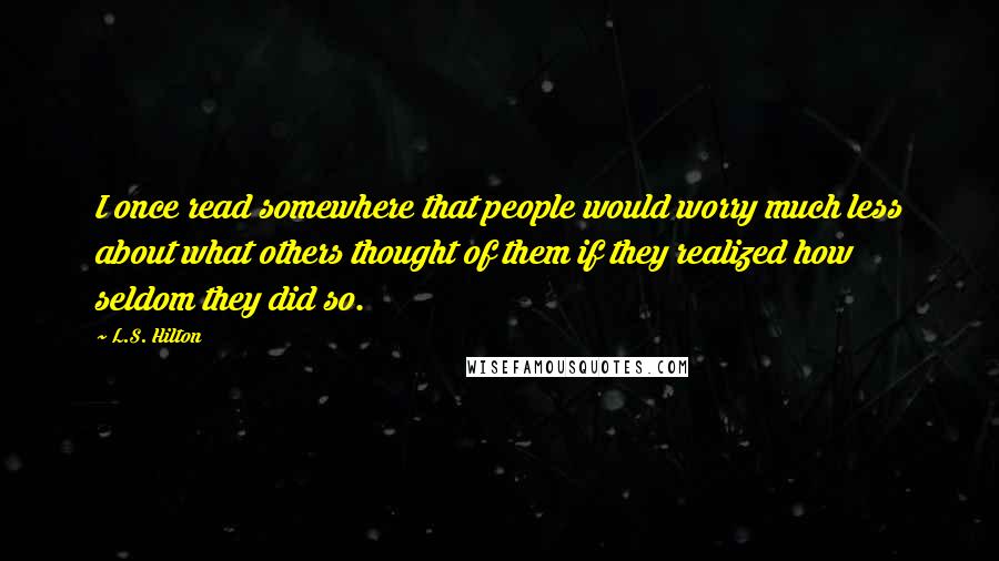 L.S. Hilton Quotes: I once read somewhere that people would worry much less about what others thought of them if they realized how seldom they did so.