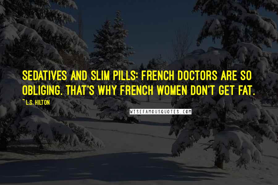 L.S. Hilton Quotes: Sedatives and slim pills: French doctors are so obliging. That's why French women don't get fat.