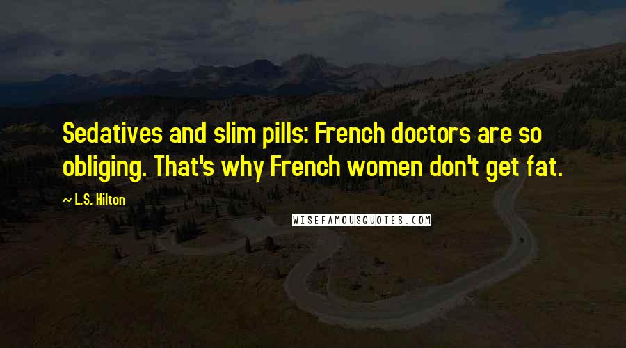 L.S. Hilton Quotes: Sedatives and slim pills: French doctors are so obliging. That's why French women don't get fat.