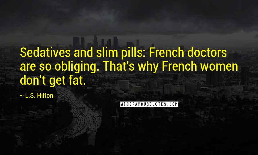 L.S. Hilton Quotes: Sedatives and slim pills: French doctors are so obliging. That's why French women don't get fat.