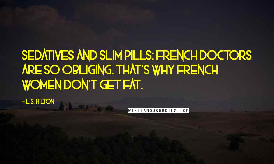 L.S. Hilton Quotes: Sedatives and slim pills: French doctors are so obliging. That's why French women don't get fat.