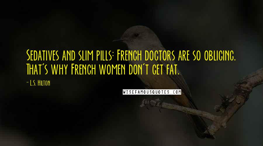 L.S. Hilton Quotes: Sedatives and slim pills: French doctors are so obliging. That's why French women don't get fat.