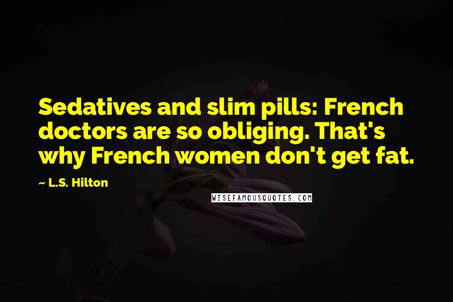 L.S. Hilton Quotes: Sedatives and slim pills: French doctors are so obliging. That's why French women don't get fat.