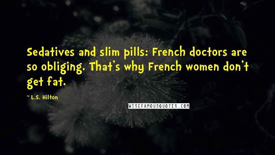 L.S. Hilton Quotes: Sedatives and slim pills: French doctors are so obliging. That's why French women don't get fat.