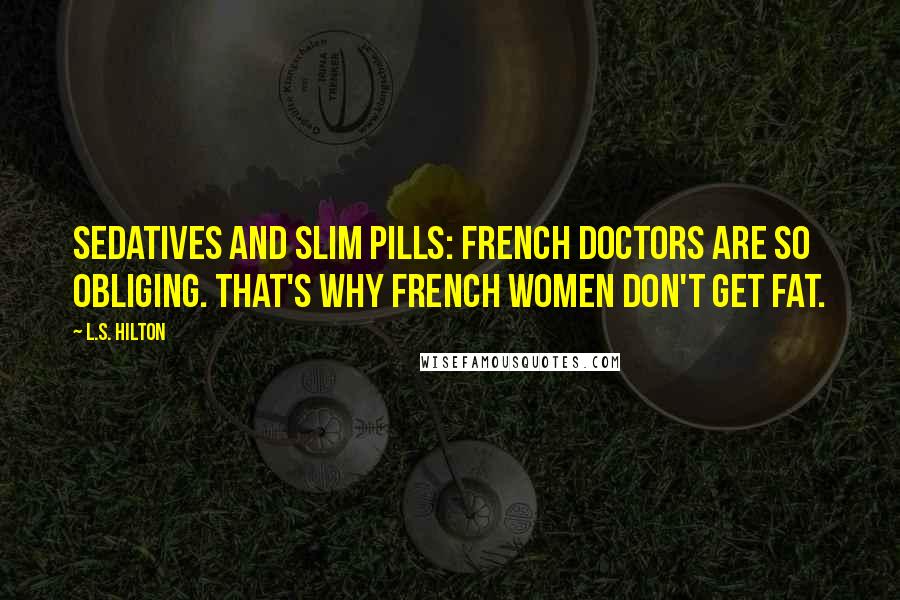 L.S. Hilton Quotes: Sedatives and slim pills: French doctors are so obliging. That's why French women don't get fat.