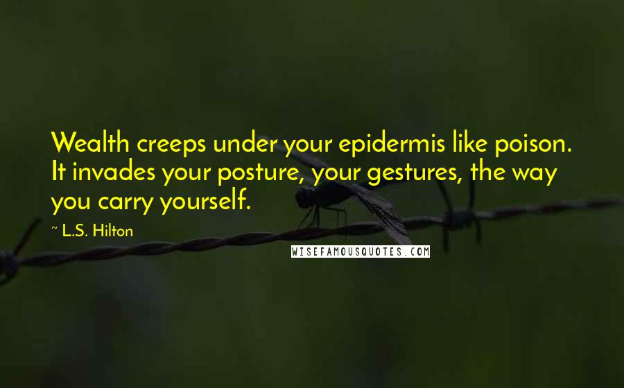 L.S. Hilton Quotes: Wealth creeps under your epidermis like poison. It invades your posture, your gestures, the way you carry yourself.