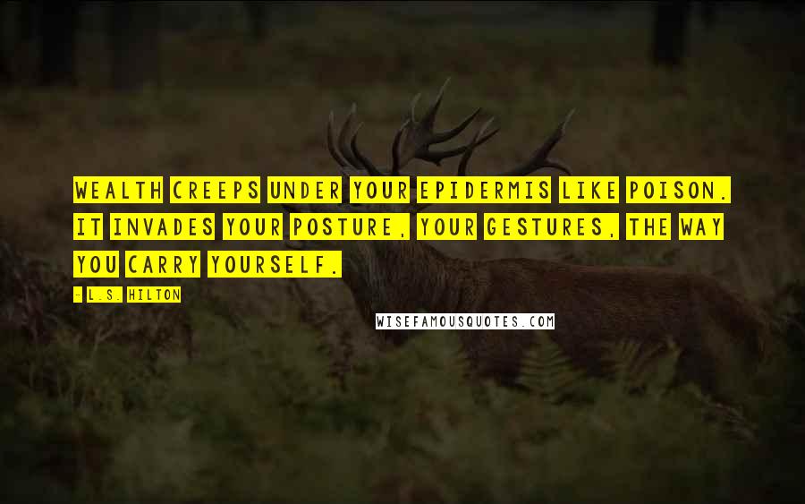 L.S. Hilton Quotes: Wealth creeps under your epidermis like poison. It invades your posture, your gestures, the way you carry yourself.