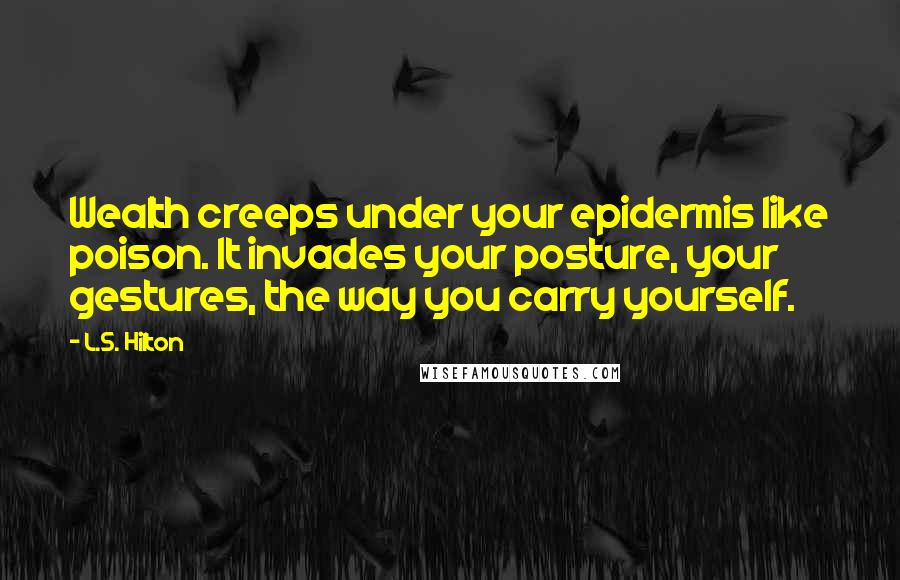 L.S. Hilton Quotes: Wealth creeps under your epidermis like poison. It invades your posture, your gestures, the way you carry yourself.