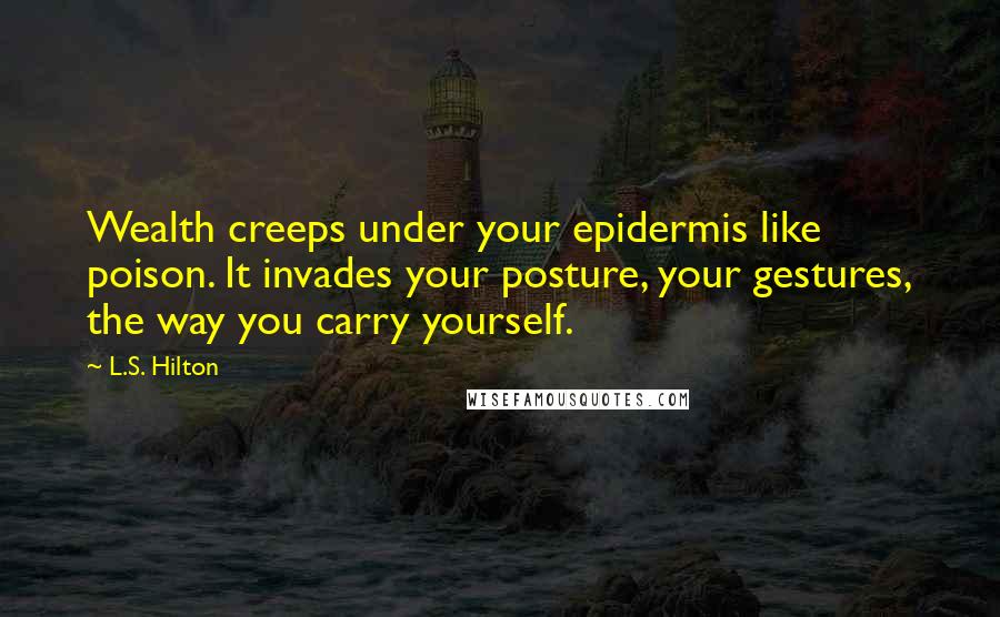 L.S. Hilton Quotes: Wealth creeps under your epidermis like poison. It invades your posture, your gestures, the way you carry yourself.