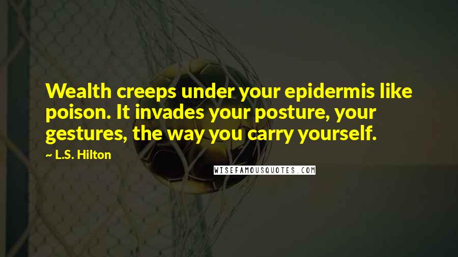 L.S. Hilton Quotes: Wealth creeps under your epidermis like poison. It invades your posture, your gestures, the way you carry yourself.