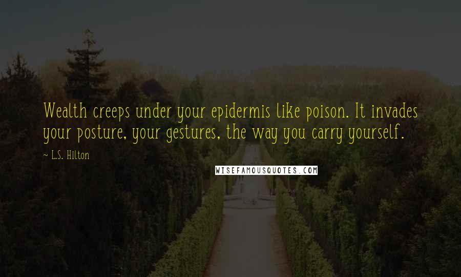 L.S. Hilton Quotes: Wealth creeps under your epidermis like poison. It invades your posture, your gestures, the way you carry yourself.