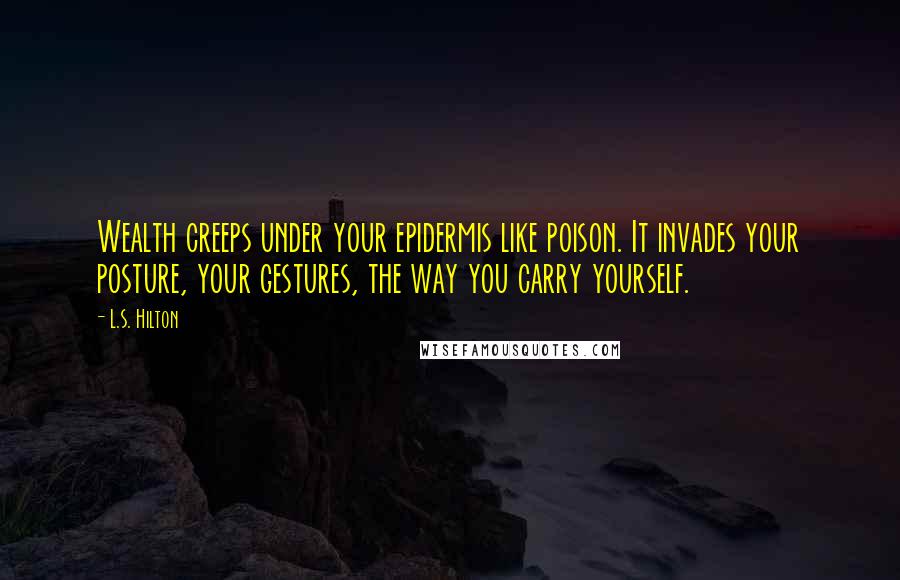 L.S. Hilton Quotes: Wealth creeps under your epidermis like poison. It invades your posture, your gestures, the way you carry yourself.