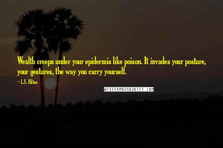 L.S. Hilton Quotes: Wealth creeps under your epidermis like poison. It invades your posture, your gestures, the way you carry yourself.