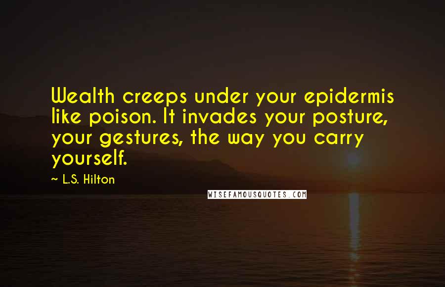 L.S. Hilton Quotes: Wealth creeps under your epidermis like poison. It invades your posture, your gestures, the way you carry yourself.