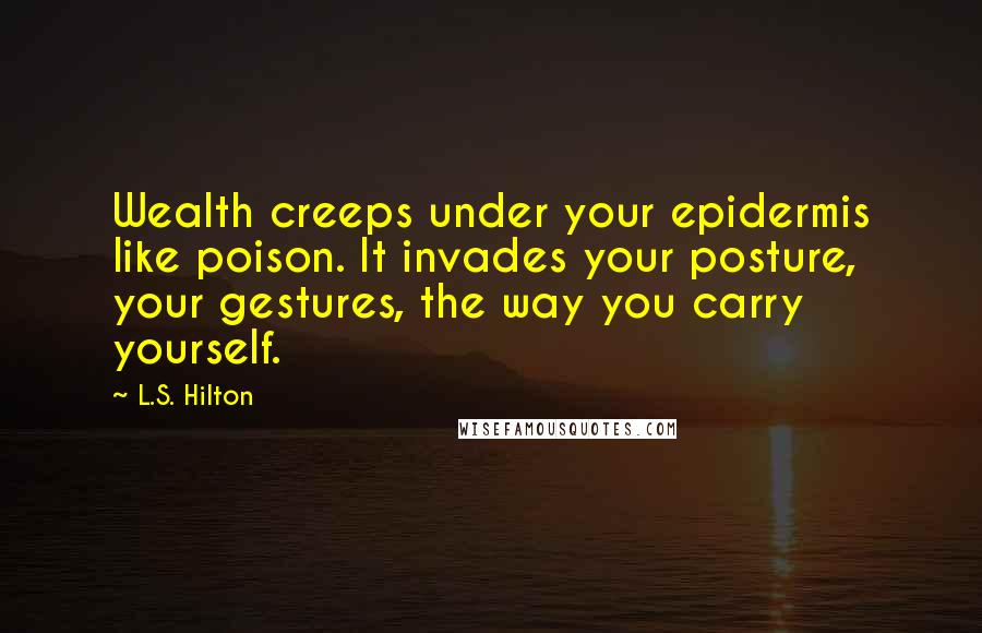 L.S. Hilton Quotes: Wealth creeps under your epidermis like poison. It invades your posture, your gestures, the way you carry yourself.