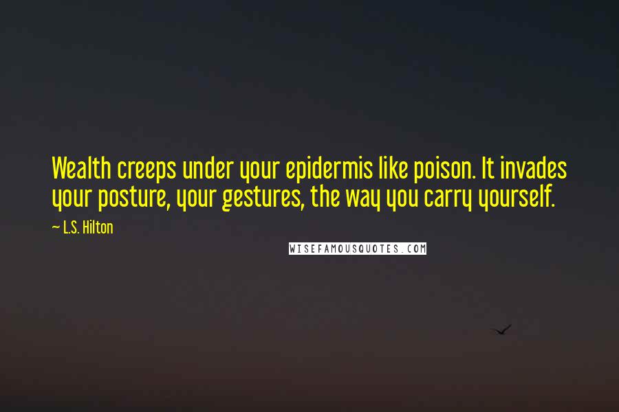 L.S. Hilton Quotes: Wealth creeps under your epidermis like poison. It invades your posture, your gestures, the way you carry yourself.