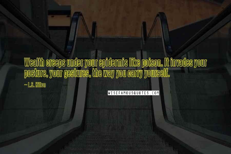 L.S. Hilton Quotes: Wealth creeps under your epidermis like poison. It invades your posture, your gestures, the way you carry yourself.