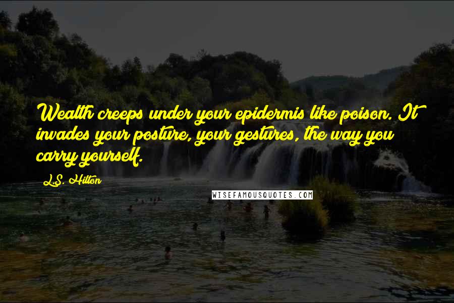 L.S. Hilton Quotes: Wealth creeps under your epidermis like poison. It invades your posture, your gestures, the way you carry yourself.