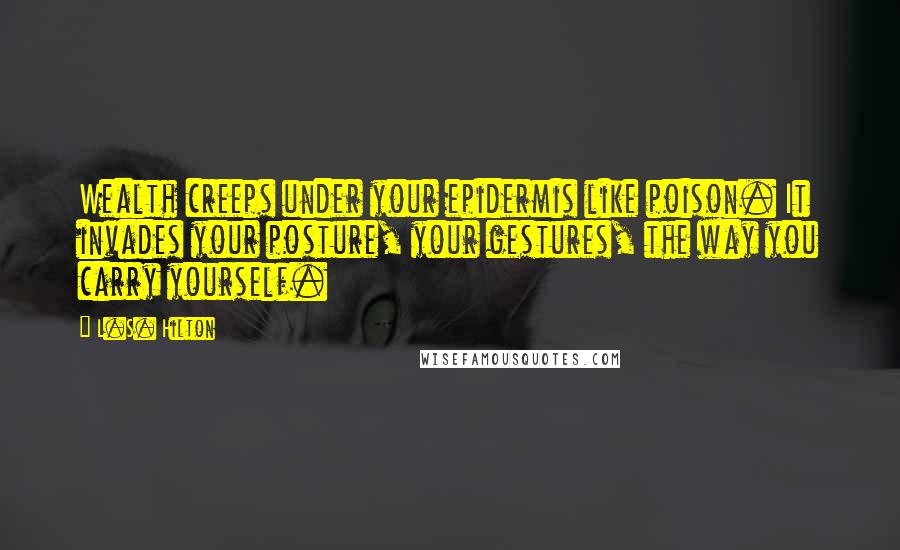 L.S. Hilton Quotes: Wealth creeps under your epidermis like poison. It invades your posture, your gestures, the way you carry yourself.