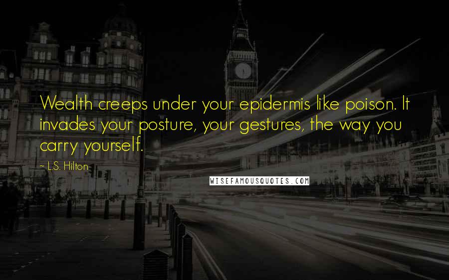 L.S. Hilton Quotes: Wealth creeps under your epidermis like poison. It invades your posture, your gestures, the way you carry yourself.