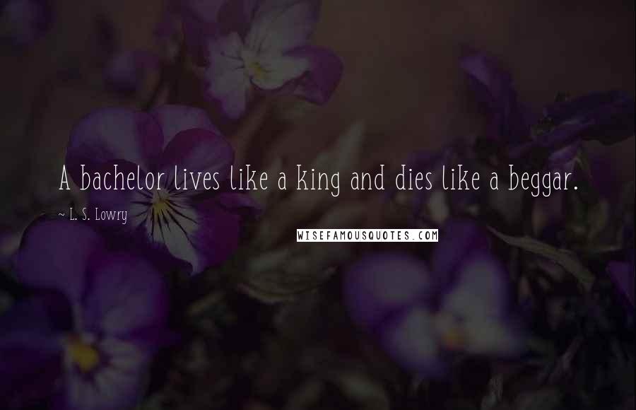 L. S. Lowry Quotes: A bachelor lives like a king and dies like a beggar.