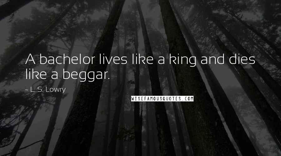 L. S. Lowry Quotes: A bachelor lives like a king and dies like a beggar.