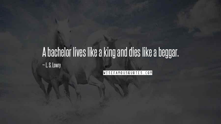 L. S. Lowry Quotes: A bachelor lives like a king and dies like a beggar.