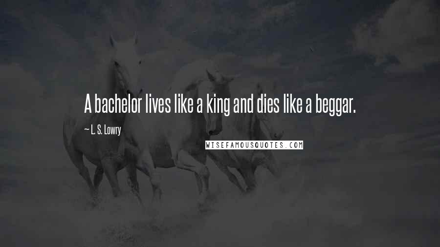 L. S. Lowry Quotes: A bachelor lives like a king and dies like a beggar.