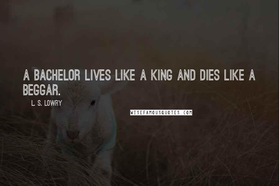 L. S. Lowry Quotes: A bachelor lives like a king and dies like a beggar.