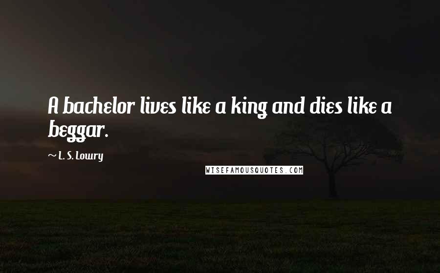 L. S. Lowry Quotes: A bachelor lives like a king and dies like a beggar.