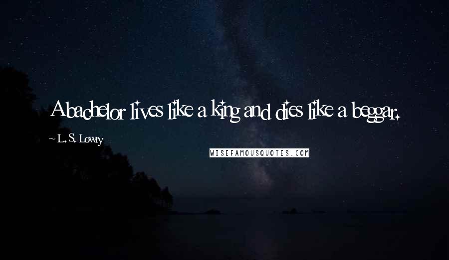 L. S. Lowry Quotes: A bachelor lives like a king and dies like a beggar.