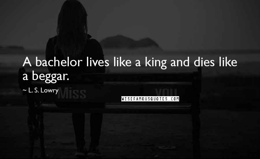 L. S. Lowry Quotes: A bachelor lives like a king and dies like a beggar.