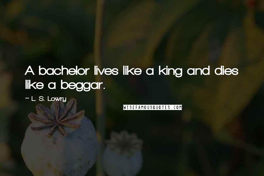 L. S. Lowry Quotes: A bachelor lives like a king and dies like a beggar.