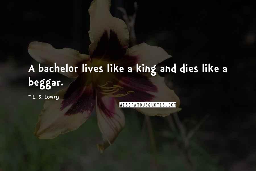 L. S. Lowry Quotes: A bachelor lives like a king and dies like a beggar.