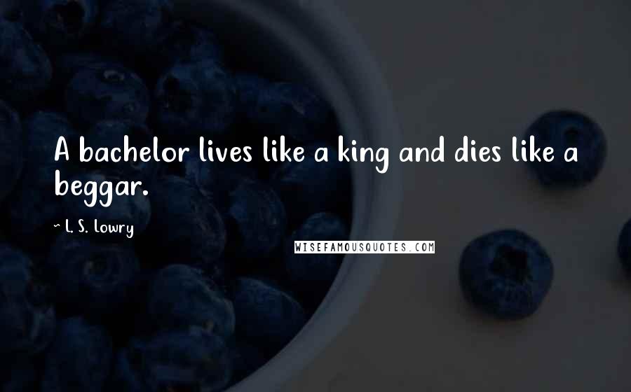 L. S. Lowry Quotes: A bachelor lives like a king and dies like a beggar.