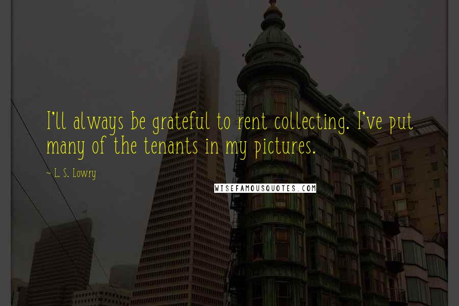 L. S. Lowry Quotes: I'll always be grateful to rent collecting. I've put many of the tenants in my pictures.