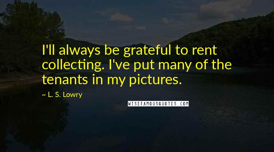 L. S. Lowry Quotes: I'll always be grateful to rent collecting. I've put many of the tenants in my pictures.