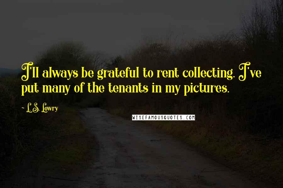 L. S. Lowry Quotes: I'll always be grateful to rent collecting. I've put many of the tenants in my pictures.